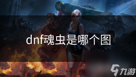 揭秘DNF魂虫产出地图：探索珍稀生物的秘密来源