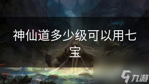 揭秘神仙道七宝系统：等级门槛高，但带来的优势让你无法抗拒