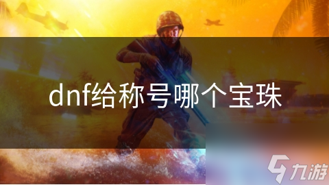 DNF称号镶嵌宝珠全解析: 让你的称号价值飙升!