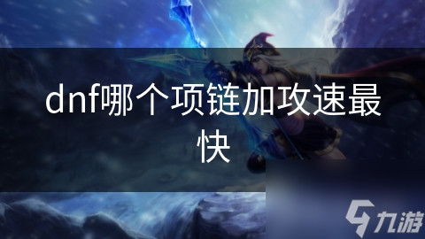 DNF玩家必看！揭秘哪个项链加攻速最快，让你的角色输出翻倍