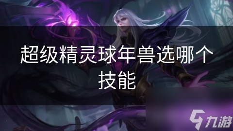 揭秘超级精灵球年兽技能选择：如何让你的战斗伙伴更强大？