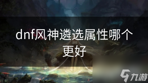 揭秘风神遴选属性：如何根据角色类型精准选择，提升战斗力？