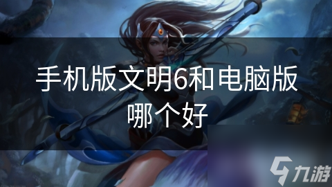 手机版VS电脑版：文明6游戏体验大比拼，谁才是真正的策略之王？