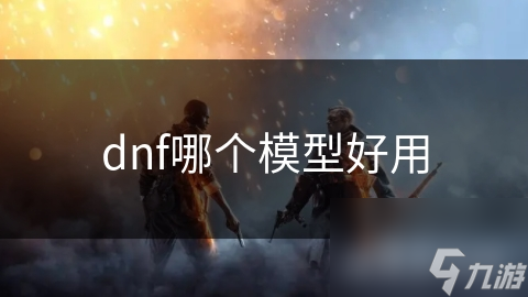 揭秘DNF最佳模型选择：高精度模型如何提升你的游戏体验？
