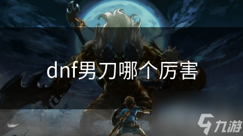 揭秘DNF男刀：高爆发与高机动性的完美结合，你真的了解他吗？