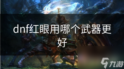 揭秘DNF红眼职业：如何选择最适合你的武器，提升战斗力的终极指南