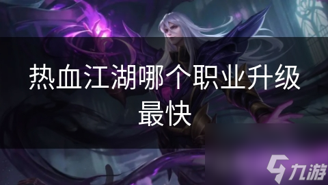 热血江湖：哪个职业升级最快？剑客、刀客、枪客等职业升级速度大揭秘