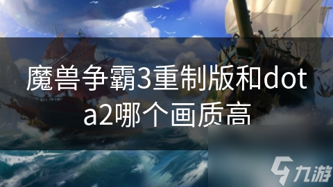 魔兽争霸3重制版VS Dota2：谁才是画质之王？详细对比揭秘