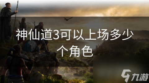 揭秘神仙道3：六位角色上限，如何配置才能战无不胜？