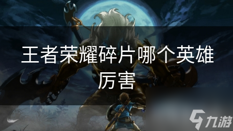 揭秘王者荣耀最受欢迎英雄类型，碎片获取后如何快速变强？
