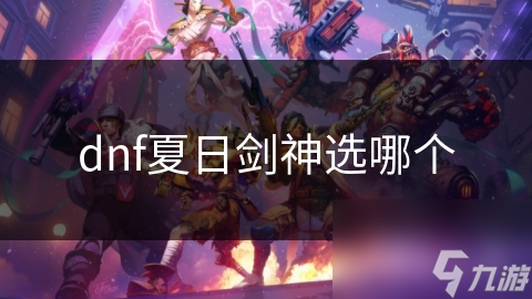 夏日炎炎，DNF剑神职业选择难题？这份全面攻略帮你轻松搞定