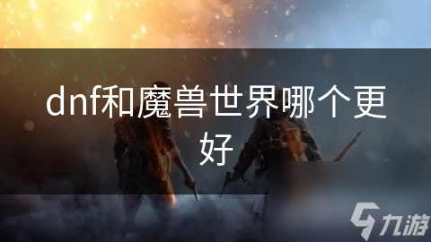 DNF vs 魔兽世界：谁才是真正的王者？深度解析两大巨头的优劣对比