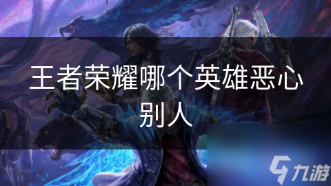 王者荣耀最让人恶心的英雄盘点：东皇太一血越打越多，妲己神级输出却似恶梦