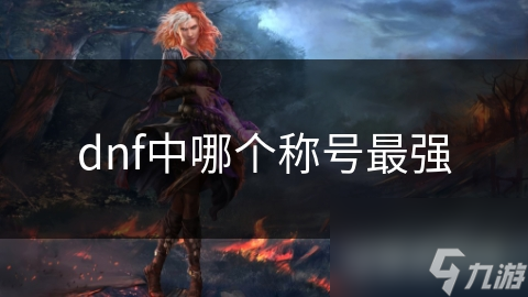 揭秘DNF最强称号：究竟哪个称号才是真正的王者？