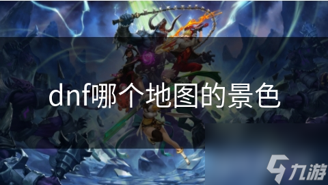 DNF玩家必看：探索那些让人沉醉的瑰丽风景地图，你最钟情哪一个？