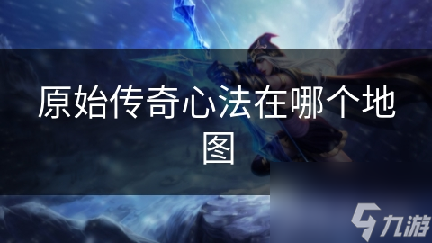 揭秘原始传奇心法地图：探索隐藏角落，解锁无敌战斗力