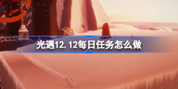 光遇12.12每日任务全攻略：霞谷送礼与重温先祖回忆，你准备好了吗？