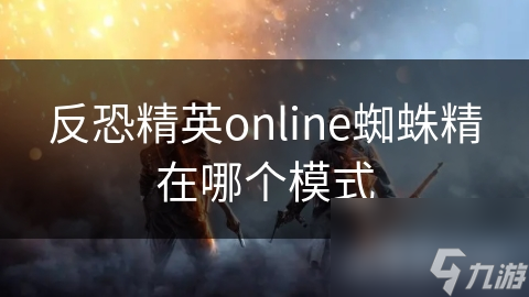 揭秘反恐精英Online蜘蛛精模式：暗黑战场中的生死时速