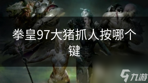 拳皇97秘籍揭秘：大猪抓人技能按键操作全解析，让你轻松制霸战场