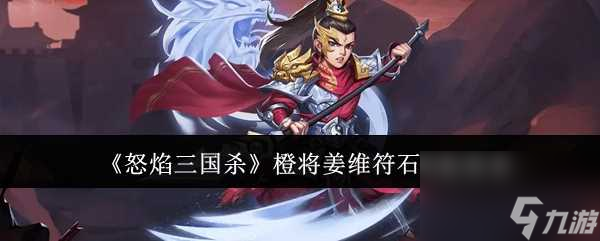 怒焰三国杀：橙将姜维符石匹配全攻略，一文解锁最强战力