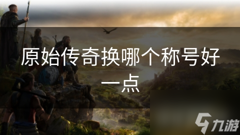揭秘原始传奇称号系统：如何选择最适合你的称号，提升战斗力？