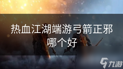 揭秘热血江湖正邪弓箭手：谁才是真正的江湖王者？
