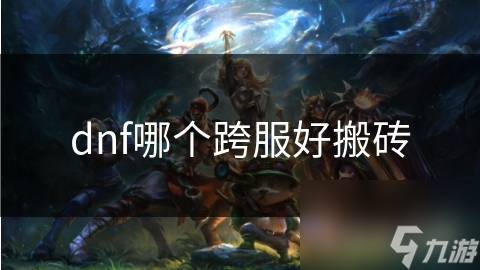 揭秘DNF搬砖圣地：哪个跨服让你收益翻倍？