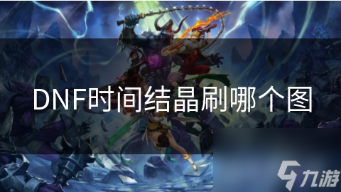 DNF玩家必看：如何高效刷取时间结晶，解锁稀有道具和装备？