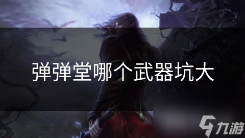 弹弹堂武器大揭秘：哪种武器的坑最大？详细分析让你一目了然