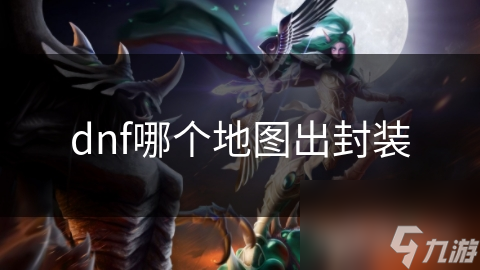 DNF玩家必看！揭秘出封装概率最高的神秘地图，装备材料轻松拿