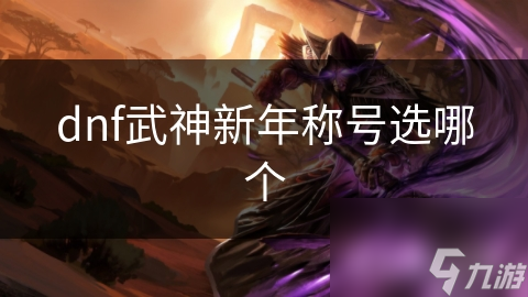 DNF武神新年称号选择指南：如何让你的角色战力飙升？