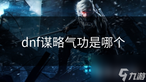 揭秘DNF谋略气功：战斗策略与气功的完美结合，你敢挑战吗？