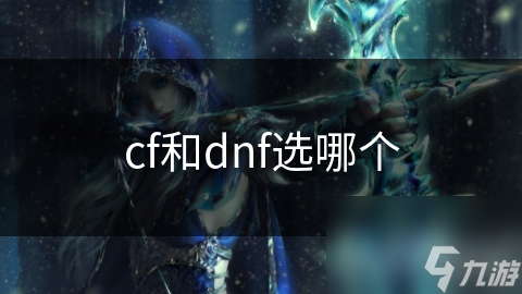 CF还是DNF？两款热门游戏大比拼，助你做出最佳选择