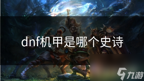 揭秘DNF机甲史诗装备：究竟是哪件神器让玩家疯狂追求？
