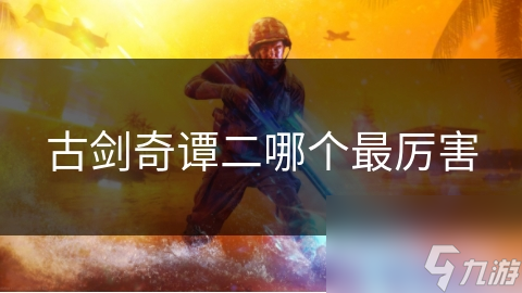 古剑奇谭二角色大揭秘：谁才是真正的最强王者？