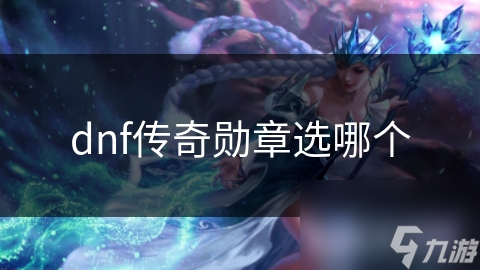 DNF玩家必看！揭秘传奇勋章选择秘籍，战斗力飙升不是梦