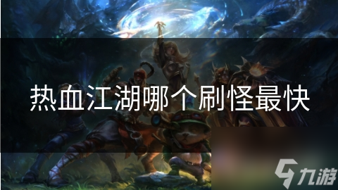 揭秘热血江湖刷怪最快地点！这些隐藏副本让你飞速升级