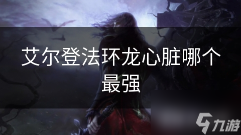 揭秘艾尔登法环最强龙心脏：古龙心脏的神秘力量与获取之路