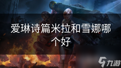 米拉VS雪娜：爱琳诗篇中谁才是真正的辅助之王？详细对比分析助你做出最佳选择