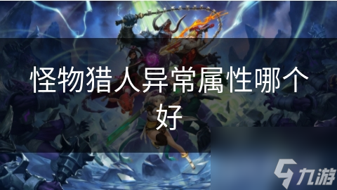 怪物猎人：揭秘最强异常属性，你真的了解它们吗？