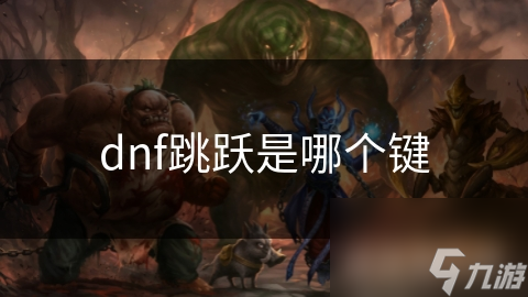 DNF玩家必看：跳跃键设置与使用技巧，让你轻松穿越障碍、躲避攻击