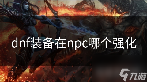 揭秘DNF装备强化：NPC强化成功率更高，如何轻松提升战斗力？
