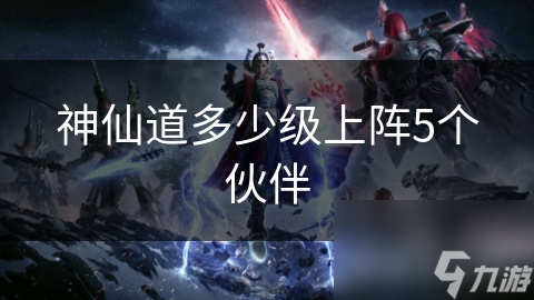 神仙道：揭秘何时能上阵五个伙伴，战斗策略大升级