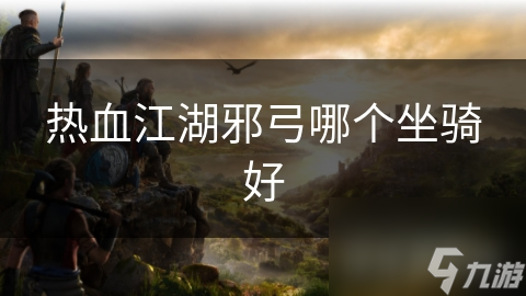 揭秘热血江湖邪弓角色最佳坐骑：独角兽为何成为玩家首选？