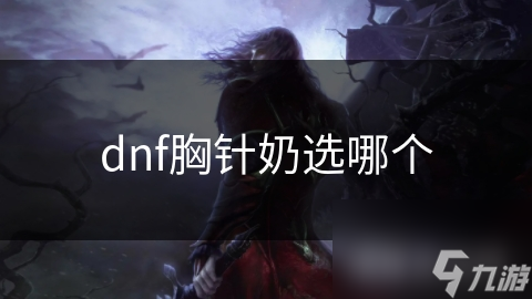 DNF奶妈必备：胸针选择全攻略，提升团队生存力的秘密武器