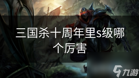 三国杀十周年最强S级武将揭秘：谁才是真正的王者？