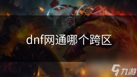 揭秘DNF网通区：跨区大比拼，哪个区域才是你的最佳选择？
