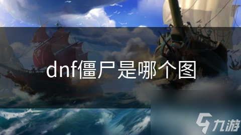 揭秘DNF僵尸地图：多样化的挑战与惊悚体验，你敢来吗？