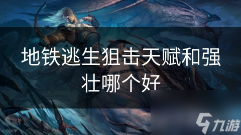 狙击还是强壮？地铁逃生中你不可不知的天赋选择秘籍