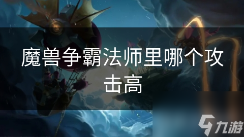 揭秘魔兽争霸：各族法师攻击力大比拼，谁才是最强法师？